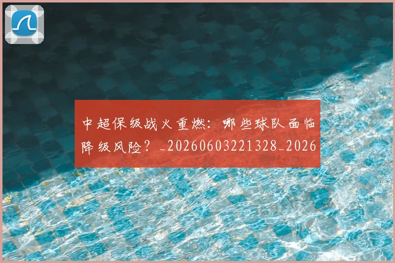 中超保级战火重燃:哪些球队面临降级风险?_20260603221328_20260707011400_20260716184715