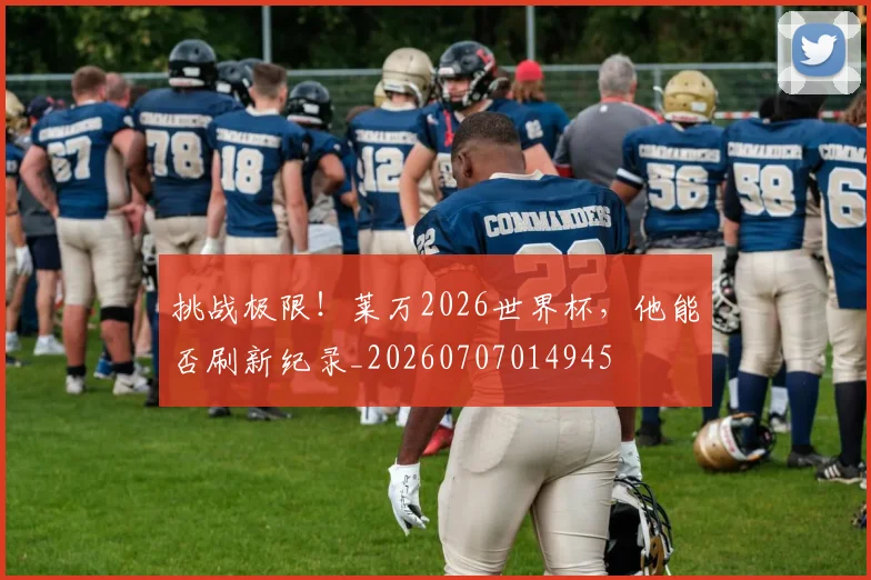 挑战极限！莱万2026世界杯，他能否刷新纪录_20260707014945