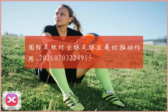 国际足联对全球足球发展的推动作用_20260703224915