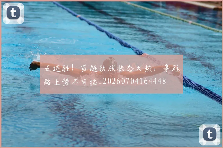 五连胜！苏超劲旅状态火热，争冠路上势不可挡_20260704164448