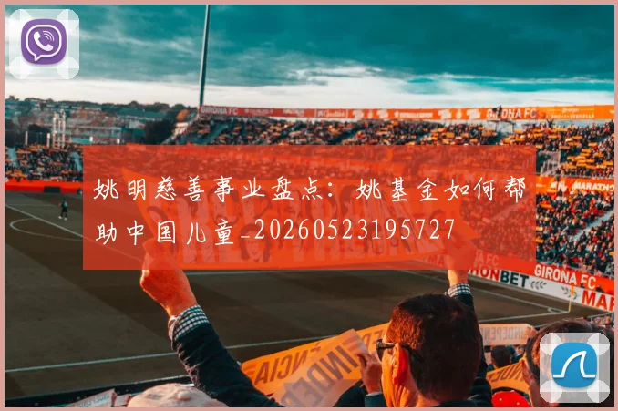 姚明慈善事业盘点：姚基金如何帮助中国儿童_20260523195727