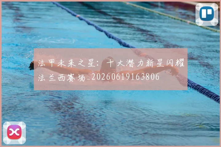 法甲未来之星：十大潜力新星闪耀法兰西赛场_20260619163806