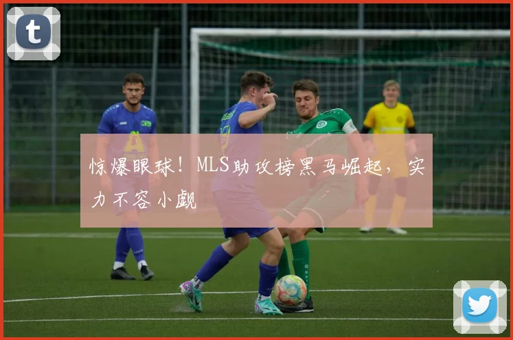 惊爆眼球！MLS助攻榜黑马崛起，实力不容小觑