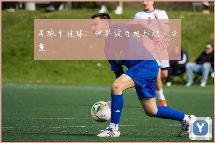 足球十佳球:世界波与绝妙过人合集