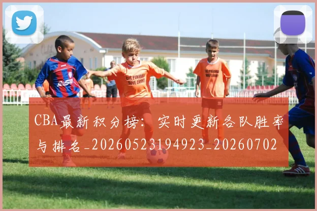 CBA最新积分榜：实时更新各队胜率与排名_20260523194923_20260702164133_20260712045435