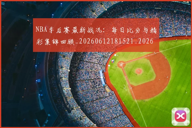 NBA季后赛最新战况：每日比分与精彩集锦回顾_20260612181521_20260702165110