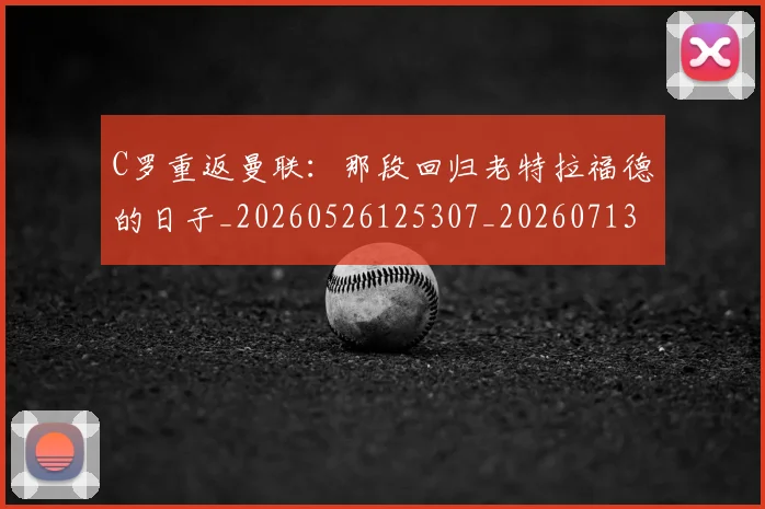 C罗重返曼联：那段回归老特拉福德的日子_20260526125307_20260713232743