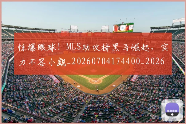 惊爆眼球！MLS助攻榜黑马崛起，实力不容小觑_20260704174400_20260723173041