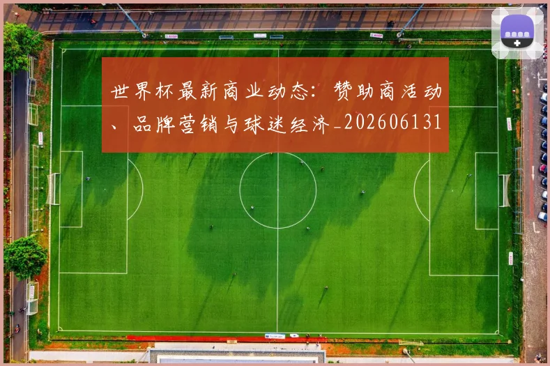 世界杯最新商业动态:赞助商活动、品牌营销与球迷经济_20260613151814