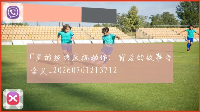 C罗的经典庆祝动作:背后的故事与含义_20260701213712