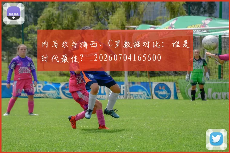 内马尔与梅西、C罗数据对比：谁是时代最佳？_20260704165600