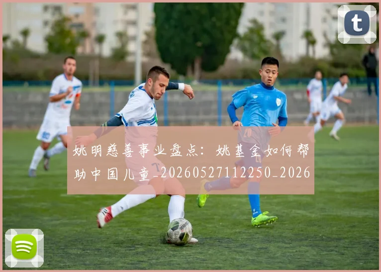 姚明慈善事业盘点：姚基金如何帮助中国儿童_20260527112250_20260703232826