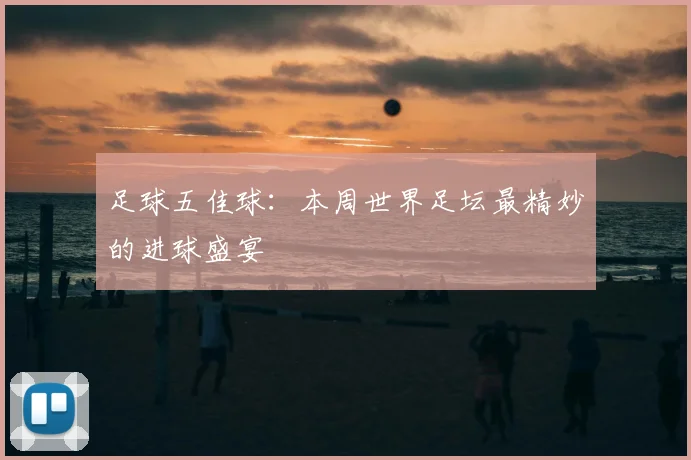 足球五佳球:本周世界足坛最精妙的进球盛宴