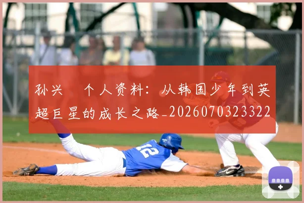 孙兴慜个人资料：从韩国少年到英超巨星的成长之路_20260703233222_20260720192733