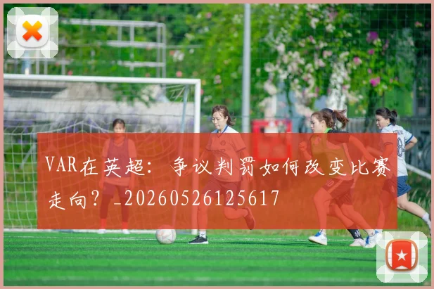 VAR在英超：争议判罚如何改变比赛走向？_20260526125617