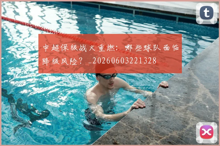 中超保级战火重燃:哪些球队面临降级风险?_20260603221328