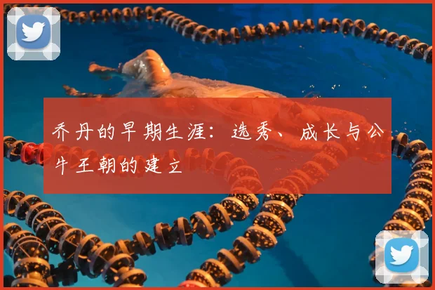 乔丹的早期生涯:选秀、成长与公牛王朝的建立