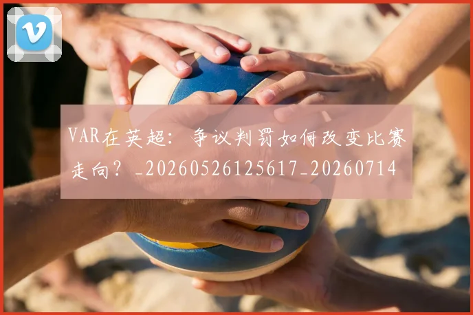 VAR在英超：争议判罚如何改变比赛走向？_20260526125617_20260714220138