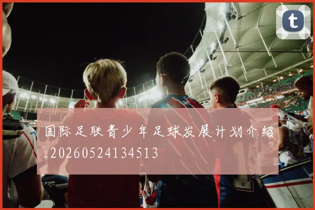 国际足联青少年足球发展计划介绍_20260524134513