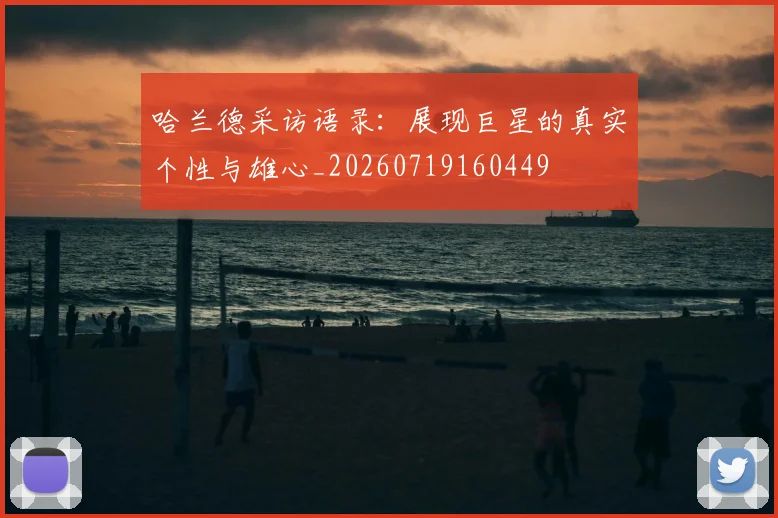 哈兰德采访语录：展现巨星的真实个性与雄心_20260719160449