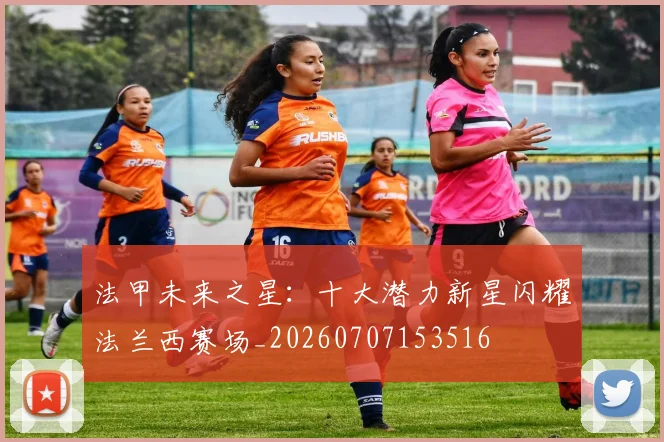法甲未来之星：十大潜力新星闪耀法兰西赛场_20260707153516