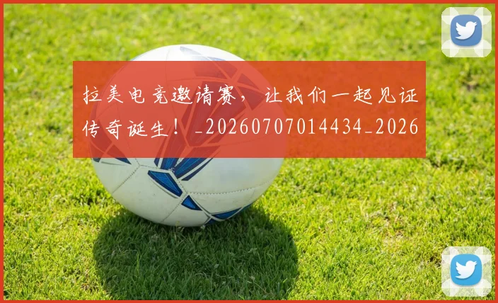 拉美电竞邀请赛，让我们一起见证传奇诞生！_20260707014434_20260723182437