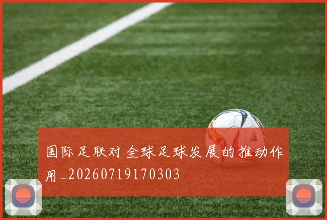 国际足联对全球足球发展的推动作用_20260719170303