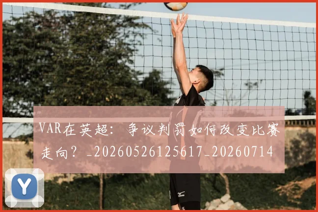 VAR在英超：争议判罚如何改变比赛走向？_20260526125617_20260714220138