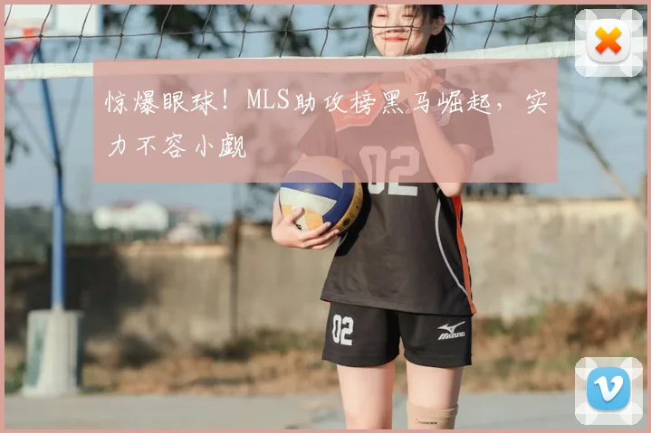 惊爆眼球！MLS助攻榜黑马崛起，实力不容小觑