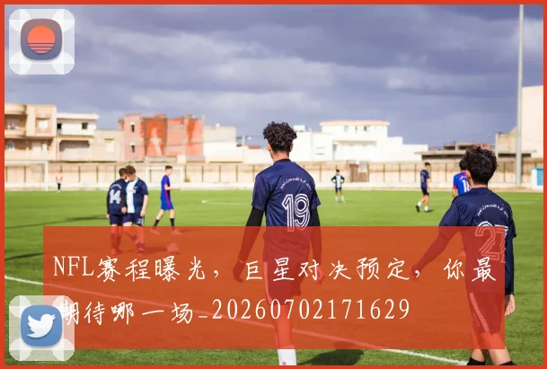 NFL赛程曝光,巨星对决预定,你最期待哪一场_20260702171629