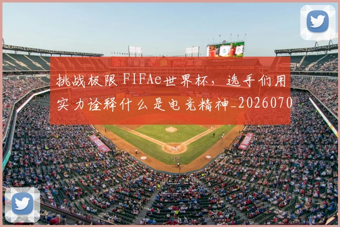挑战极限 FIFAe世界杯，选手们用实力诠释什么是电竞精神_20260707014943