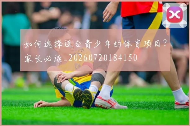 如何选择适合青少年的体育项目？家长必读_20260720184150