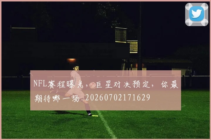 NFL赛程曝光,巨星对决预定,你最期待哪一场_20260702171629
