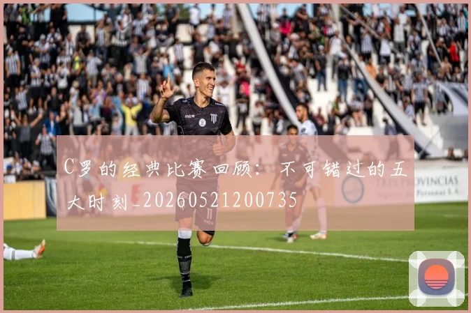 C罗的经典比赛回顾:不可错过的五大时刻_20260521200735