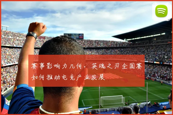 赛事影响力几何，英魂之刃全国赛如何推动电竞产业发展