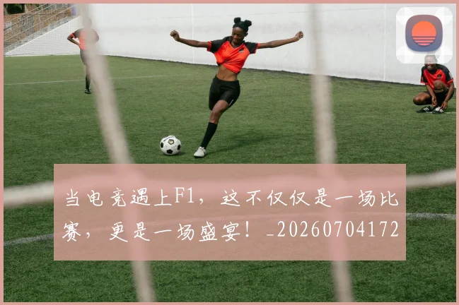 当电竞遇上F1，这不仅仅是一场比赛，更是一场盛宴！_20260704172115
