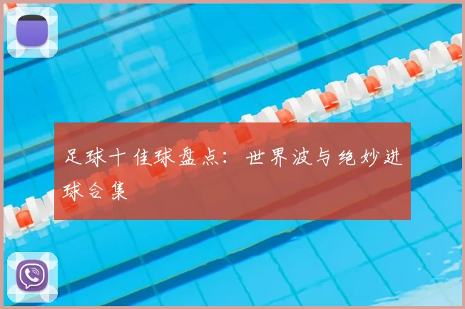 足球十佳球盘点:世界波与绝妙进球合集