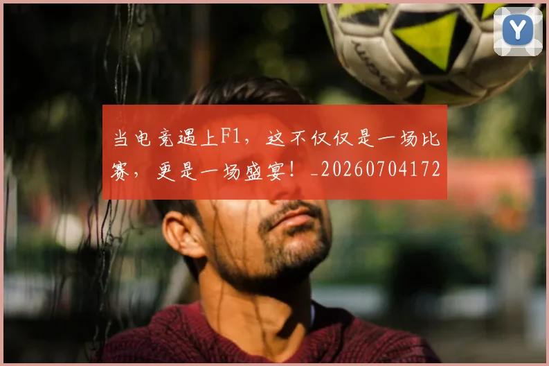 当电竞遇上F1,这不仅仅是一场比赛,更是一场盛宴!_20260704172115
