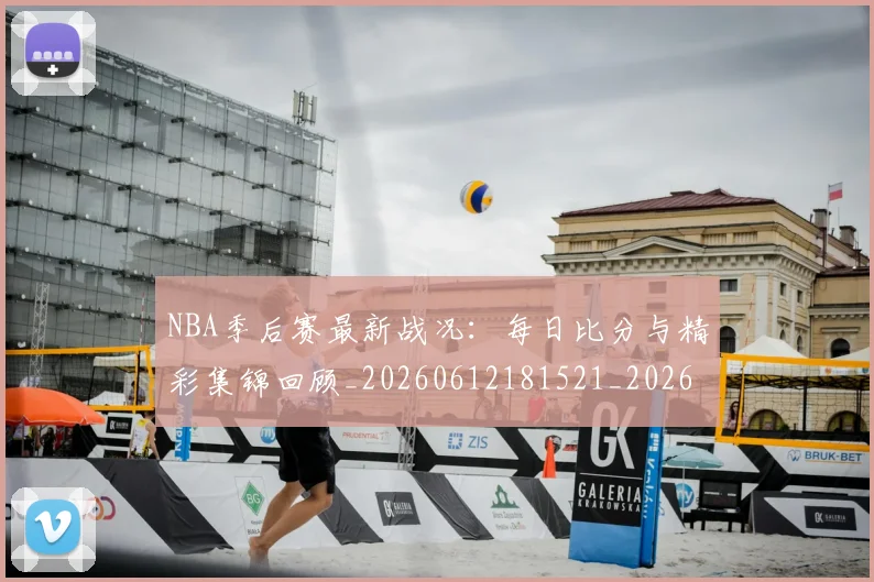 NBA季后赛最新战况：每日比分与精彩集锦回顾_20260612181521_20260714211857