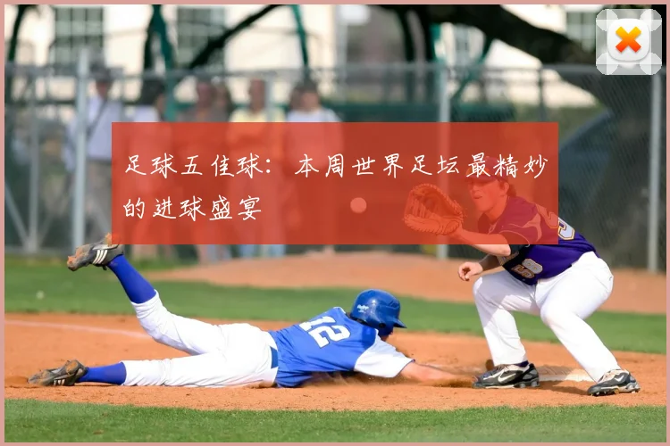 足球五佳球:本周世界足坛最精妙的进球盛宴