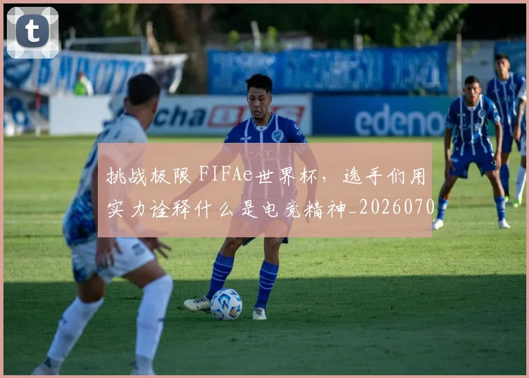挑战极限 FIFAe世界杯，选手们用实力诠释什么是电竞精神_20260707014943
