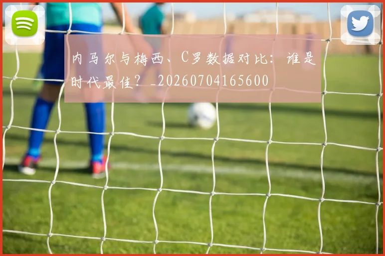 内马尔与梅西、C罗数据对比：谁是时代最佳？_20260704165600