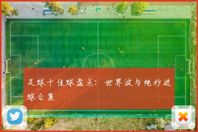 足球十佳球盘点:世界波与绝妙进球合集