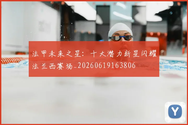 法甲未来之星：十大潜力新星闪耀法兰西赛场_20260619163806