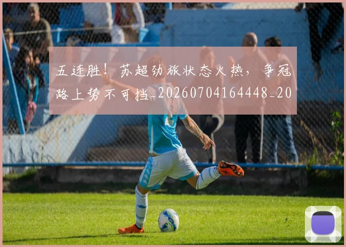 五连胜！苏超劲旅状态火热，争冠路上势不可挡_20260704164448_20260716193311